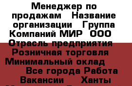 Менеджер по продажам › Название организации ­ Группа Компаний МИР, ООО › Отрасль предприятия ­ Розничная торговля › Минимальный оклад ­ 80 000 - Все города Работа » Вакансии   . Ханты-Мансийский,Белоярский г.